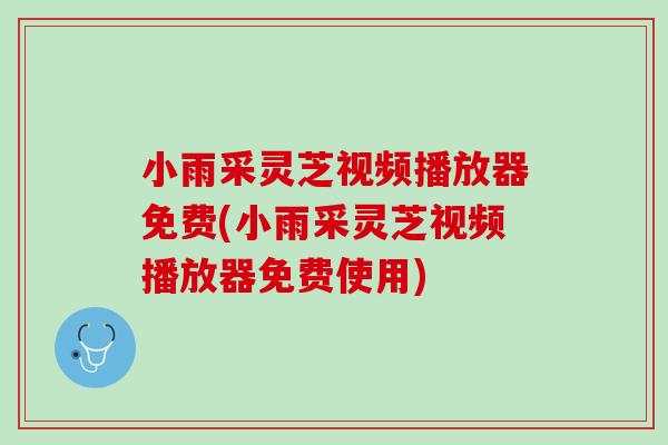 小雨采灵芝视频播放器免费(小雨采灵芝视频播放器免费使用) 小雨采灵芝视频播放器免费(小雨采灵芝视频播放器免费使用)