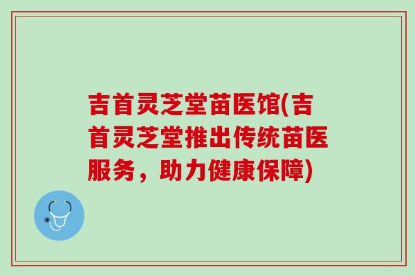 吉首灵芝堂苗医馆(吉首灵芝堂推出传统苗医服务，助力健康保障)