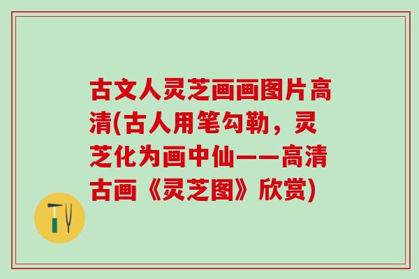 古文人灵芝画画图片高清(古人用笔勾勒,灵芝化为画中仙——高清古画《灵芝图》欣赏) 古文人灵芝画画图片高清(古人用笔勾勒,灵芝化为画中仙——高清古画《灵芝图》欣赏)