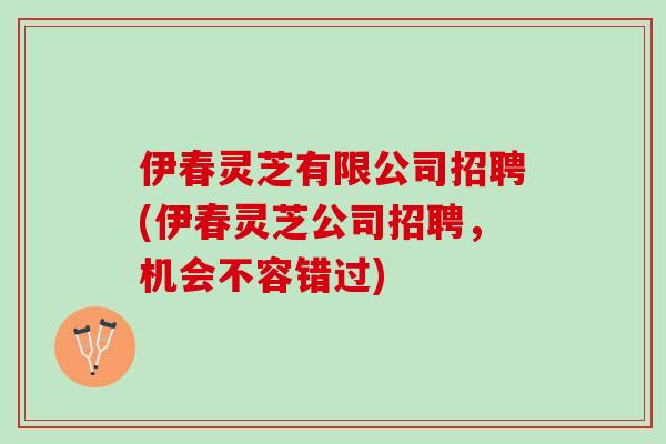 伊春灵芝有限公司招聘(伊春灵芝公司招聘,机会不容错过) 伊春灵芝有限公司招聘(伊春灵芝公司招聘,机会不容错过)