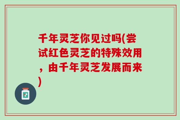 千年灵芝你见过吗(尝试红色灵芝的特殊效用，由千年灵芝发展而来)