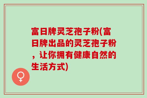 富日牌灵芝孢子粉(富日牌出品的灵芝孢子粉，让你拥有健康自然的生活方式)