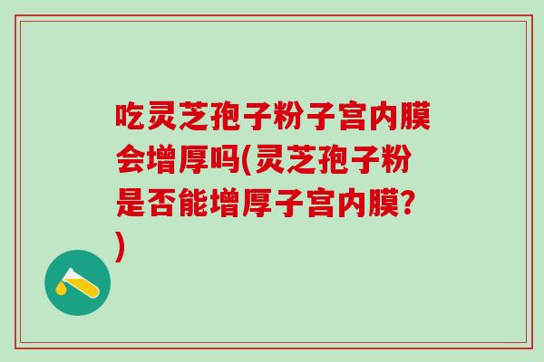 吃灵芝孢子粉子宫内膜会增厚吗(灵芝孢子粉是否能增厚子宫内膜？)