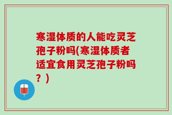 寒湿体质的人能吃灵芝孢子粉吗(寒湿体质者适宜食用灵芝孢子粉吗？)