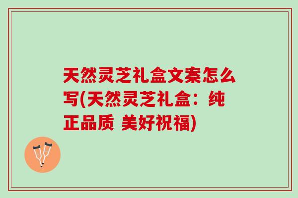 天然灵芝礼盒文案怎么写(天然灵芝礼盒：纯正品质 美好祝福)