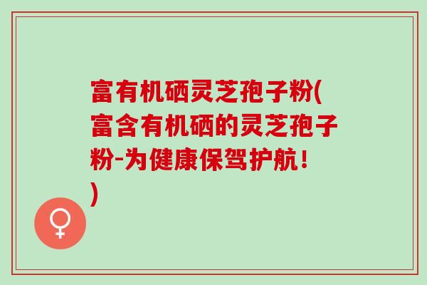富有机硒灵芝孢子粉(富含有机硒的灵芝孢子粉-为健康保驾护航！)
