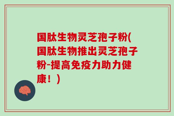 国肽生物灵芝孢子粉(国肽生物推出灵芝孢子粉-提高免疫力助力健康！)