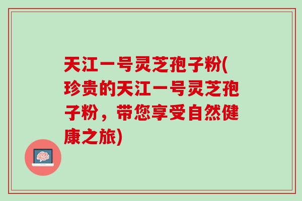 天江一号灵芝孢子粉(珍贵的天江一号灵芝孢子粉，带您享受自然健康之旅)