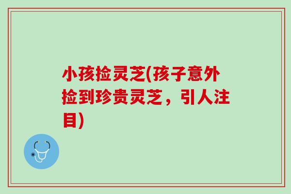 小孩捡灵芝(孩子意外捡到珍贵灵芝，引人注目)