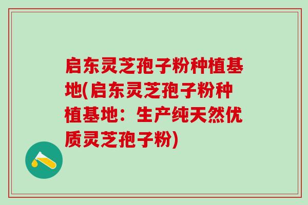 启东灵芝孢子粉种植基地(启东灵芝孢子粉种植基地：生产纯天然优质灵芝孢子粉)