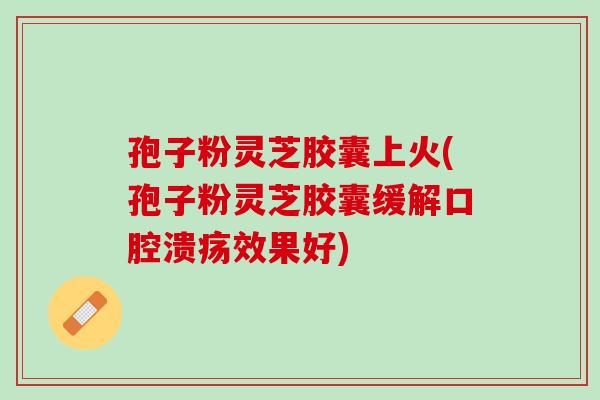孢子粉灵芝胶囊上火(孢子粉灵芝胶囊缓解口腔溃疡效果好) 孢子粉灵芝胶囊上火(孢子粉灵芝胶囊缓解口腔溃疡效果好)
