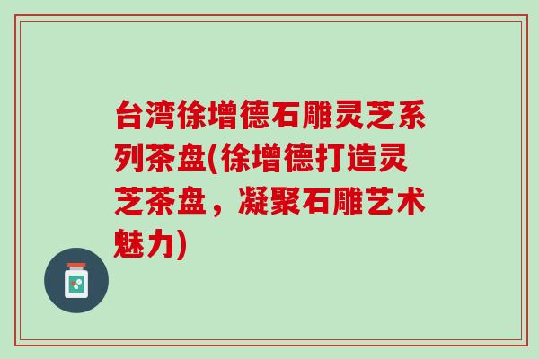 台湾徐增德石雕灵芝系列茶盘(徐增德打造灵芝茶盘,凝聚石雕艺术魅力) 台湾徐增德石雕灵芝系列茶盘(徐增德打造灵芝茶盘,凝聚石雕艺术魅力)