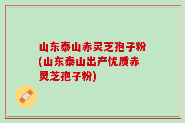 山东泰山赤灵芝孢子粉(山东泰山出产优质赤灵芝孢子粉)
