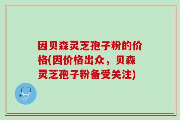 因贝森灵芝孢子粉的价格(因价格出众，贝森灵芝孢子粉备受关注)