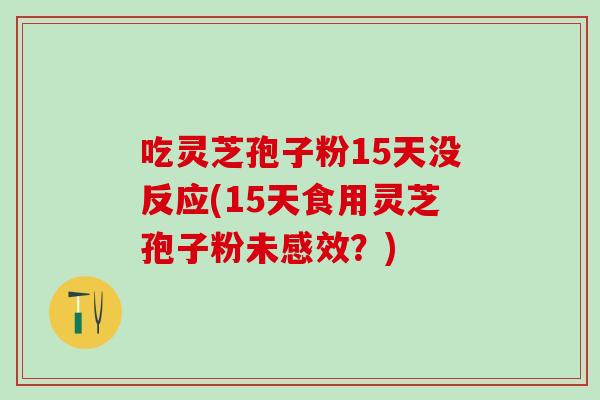 吃灵芝孢子粉15天没反应(15天食用灵芝孢子粉未感效?) 吃灵芝孢子粉15天没反应(15天食用灵芝孢子粉未感效?)
