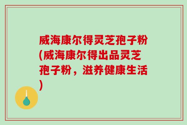 威海康尔得灵芝孢子粉(威海康尔得出品灵芝孢子粉，滋养健康生活)