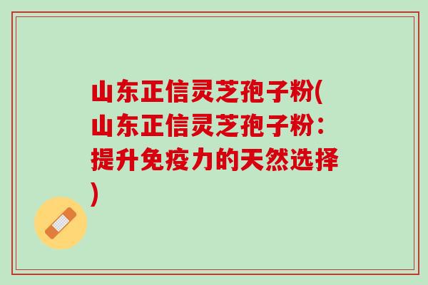 山东正信灵芝孢子粉(山东正信灵芝孢子粉：提升免疫力的天然选择)