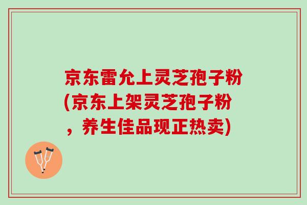 京东雷允上灵芝孢子粉(京东上架灵芝孢子粉，养生佳品现正热卖)