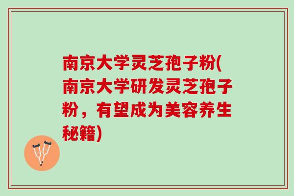 南京大学灵芝孢子粉(南京大学研发灵芝孢子粉，有望成为美容养生秘籍)