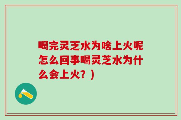 喝完灵芝水为啥上火呢怎么回事喝灵芝水为什么会上火？)