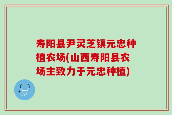 寿阳县尹灵芝镇元忠种植农场(山西寿阳县农场主致力于元忠种植) 寿阳县尹灵芝镇元忠种植农场(山西寿阳县农场主致力于元忠种植)