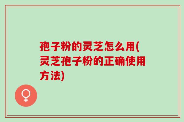 孢子粉的灵芝怎么用(灵芝孢子粉的正确使用方法)