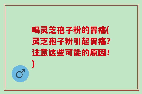 喝灵芝孢子粉的胃痛(灵芝孢子粉引起胃痛?注意这些可能的原因!) 喝灵芝孢子粉的胃痛(灵芝孢子粉引起胃痛?注意这些可能的原因!)