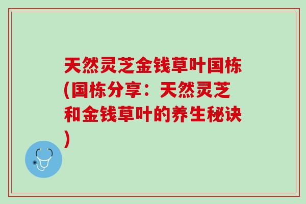 天然灵芝金钱草叶国栋(国栋分享：天然灵芝和金钱草叶的养生秘诀)