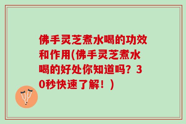 佛手灵芝煮水喝的功效和作用(佛手灵芝煮水喝的好处你知道吗？30秒快速了解！)