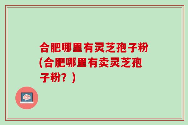 合肥哪里有灵芝孢子粉(合肥哪里有卖灵芝孢子粉？)