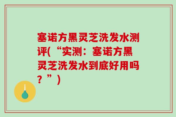 塞诺方黑灵芝洗发水测评(“实测：塞诺方黑灵芝洗发水到底好用吗？”)