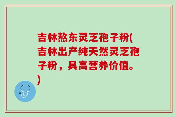 吉林熬东灵芝孢子粉(吉林出产纯天然灵芝孢子粉,具高营养价值。) 吉林熬东灵芝孢子粉(吉林出产纯天然灵芝孢子粉,具高营养价值。)