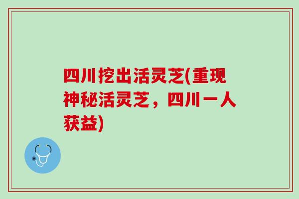 四川挖出活灵芝(重现神秘活灵芝，四川一人获益)