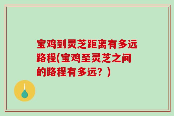 宝鸡到灵芝距离有多远路程(宝鸡至灵芝之间的路程有多远？)