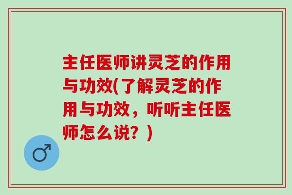 主任医师讲灵芝的作用与功效(了解灵芝的作用与功效，听听主任医师怎么说？)