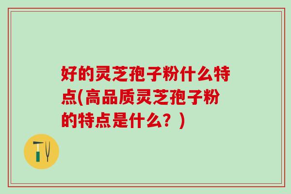 好的灵芝孢子粉什么特点(高品质灵芝孢子粉的特点是什么？)