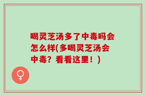 喝灵芝汤多了中毒吗会怎么样(多喝灵芝汤会中毒？看看这里！)
