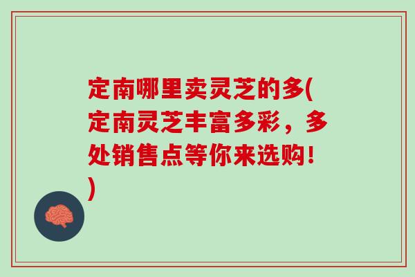 定南哪里卖灵芝的多(定南灵芝丰富多彩，多处销售点等你来选购！)