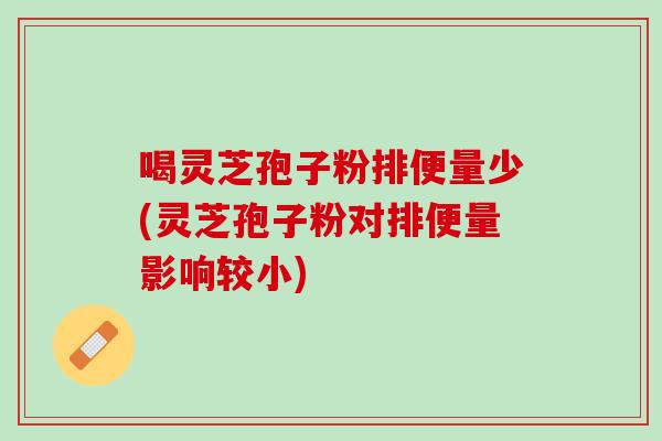喝灵芝孢子粉排便量少(灵芝孢子粉对排便量影响较小)