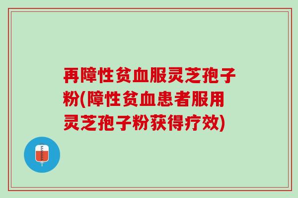 再障性贫血服灵芝孢子粉(障性贫血患者服用灵芝孢子粉获得疗效)