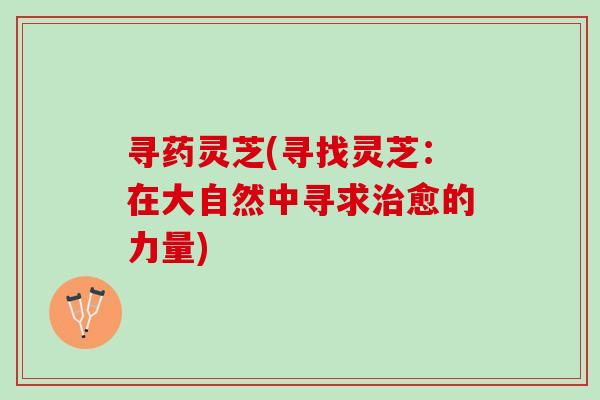 寻药灵芝(寻找灵芝:在大自然中寻求愈的力量) 寻药灵芝(寻找灵芝:在大自然中寻求愈的力量)