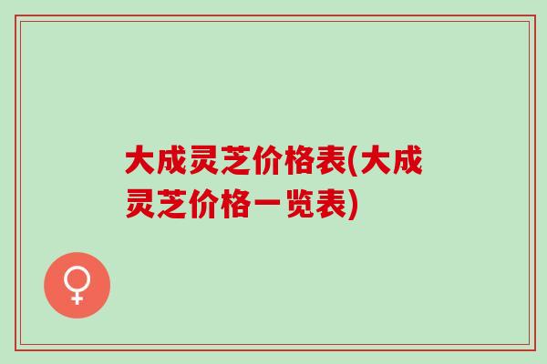大成灵芝价格表(大成灵芝价格一览表)