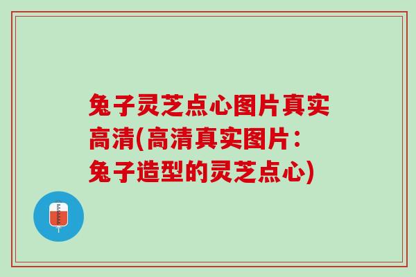 兔子灵芝点心图片真实高清(高清真实图片:兔子造型的灵芝点心) 兔子灵芝点心图片真实高清(高清真实图片:兔子造型的灵芝点心)
