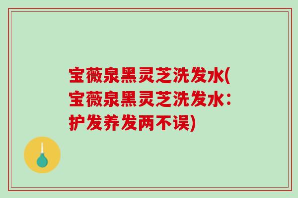 宝薇泉黑灵芝洗发水(宝薇泉黑灵芝洗发水：护发养发两不误)