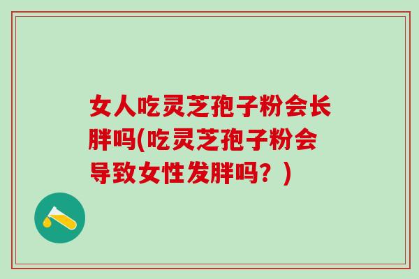 女人吃灵芝孢子粉会长胖吗(吃灵芝孢子粉会导致女性发胖吗？)