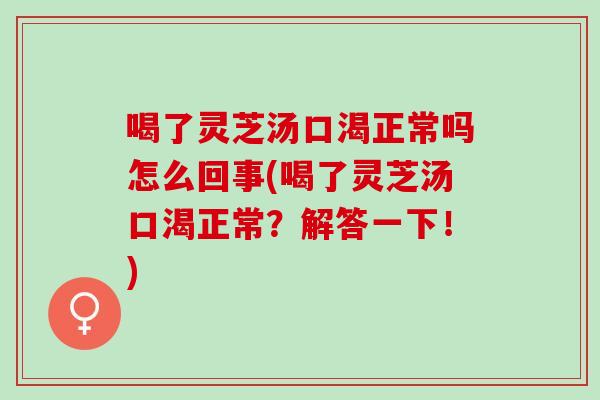 喝了灵芝汤口渴正常吗怎么回事(喝了灵芝汤口渴正常？解答一下！)