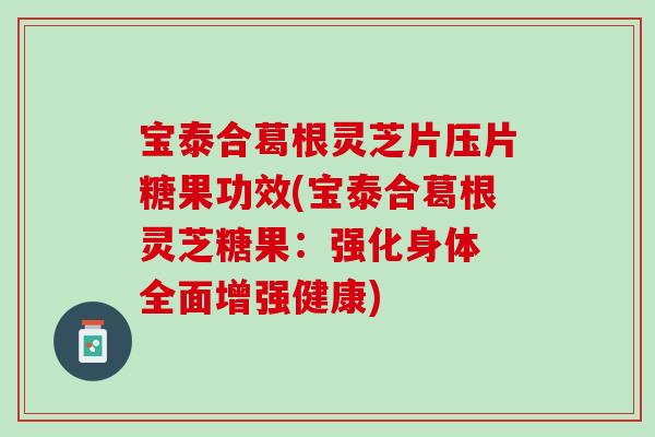 宝泰合葛根灵芝片压片糖果功效(宝泰合葛根灵芝糖果:强化身体 全面增强健康) 宝泰合葛根灵芝片压片糖果功效(宝泰合葛根灵芝糖果:强化身体 全面增强健康)