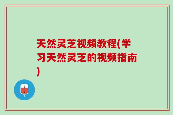 天然灵芝视频教程(学习天然灵芝的视频指南)