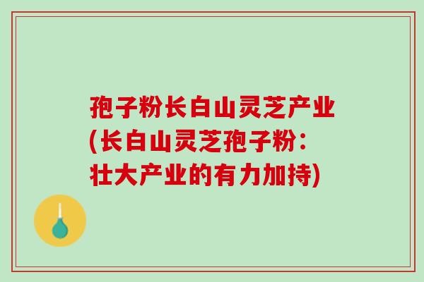 孢子粉长白山灵芝产业(长白山灵芝孢子粉：壮大产业的有力加持)