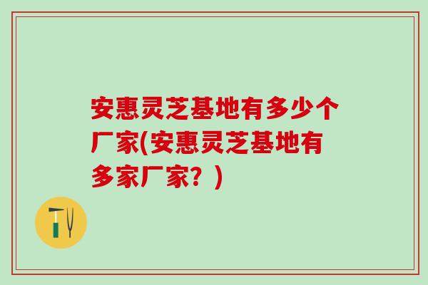 安惠灵芝基地有多少个厂家(安惠灵芝基地有多家厂家？)